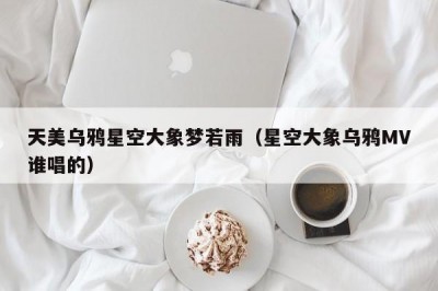 天美乌鸦星空大象梦若雨（星空大象乌鸦MV谁唱的）