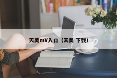 天美mV入口（天美 下载）