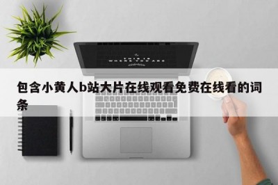 包含小黄人b站大片在线观看免费在线看的词条