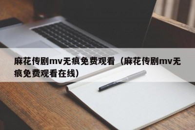 麻花传剧mv无痕免费观看（麻花传剧mv无痕免费观看在线）