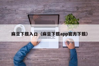 麻豆下载入口（麻豆下载app官方下载）