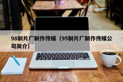 98制片厂制作传媒（95制片厂制作传媒公司简介）