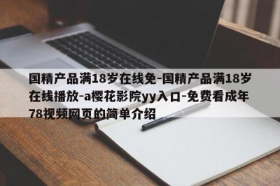国精产品满18岁在线免-国精产品满18岁在线播放-a樱花影院yy入口-免费看成年78视频网页的简单介绍