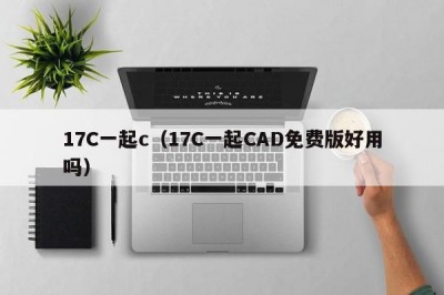 17C一起c（17C一起CAD免费版好用吗）