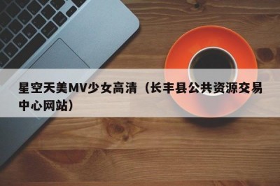 星空天美MV少女高清（长丰县公共资源交易中心网站）