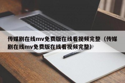 传媒剧在线mv免费版在线看视频完整（传媒剧在线mv免费版在线看视频完整）