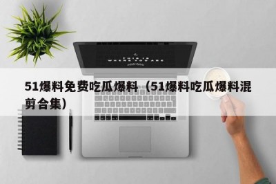 51爆料免费吃瓜爆料（51爆料吃瓜爆料混剪合集）