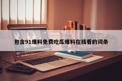 包含91爆料免费吃瓜爆料在线看的词条