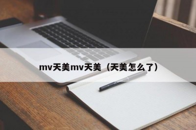 mv天美mv天美（天美怎么了）
