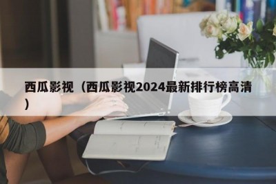 西瓜影视（西瓜影视2024最新排行榜高清）