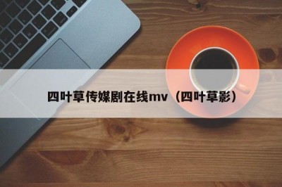 四叶草传媒剧在线mv（四叶草影）