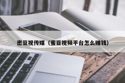 密豆视传媒（蜜豆视频平台怎么赚钱）