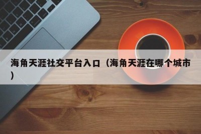 海角天涯社交平台入口（海角天涯在哪个城市）
