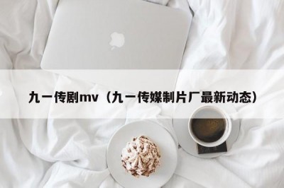九一传剧mv（九一传媒制片厂最新动态）