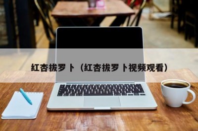 红杏拔罗卜（红杏拔罗卜视频观看）