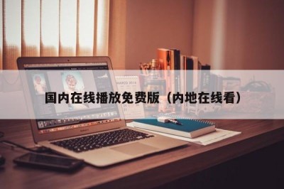 国内在线播放免费版（内地在线看）