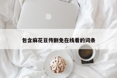 包含麻花豆传剧免在线看的词条