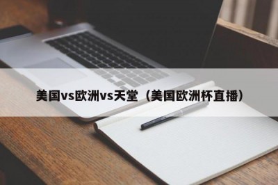 美国vs欧洲vs天堂（美国欧洲杯直播）