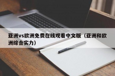 亚洲vs欧洲免费在线观看中文版（亚洲和欧洲综合实力）