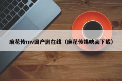 麻花传mv国产剧在线（麻花传媒映画下载）