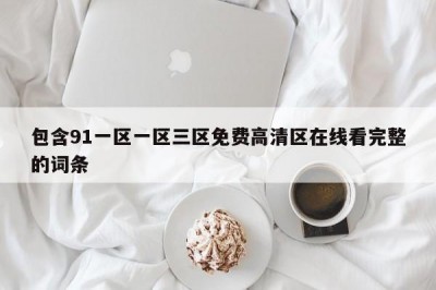 包含91一区一区三区免费高清区在线看完整的词条