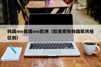 韩国mv美国mv欧洲（欧美歌和韩国歌风格区别）