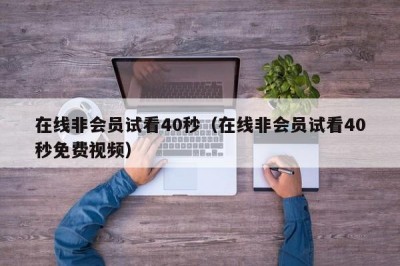 在线非会员试看40秒（在线非会员试看40秒免费视频）
