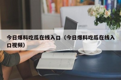 今日爆料吃瓜在线入口（今日爆料吃瓜在线入口视频）