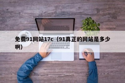 免费91网站17c（91真正的网站是多少啊）