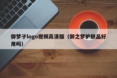 御梦子logo视频高清版（御之梦护肤品好用吗）