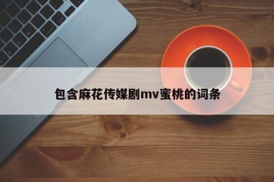 包含麻花传媒剧mv蜜桃的词条