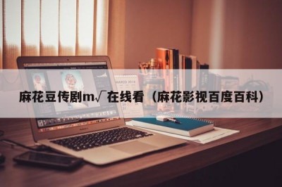 麻花豆传剧m√在线看（麻花影视百度百科）