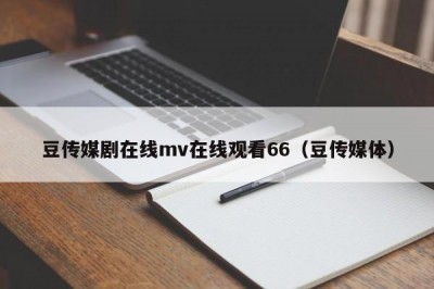 豆传媒剧在线mv在线观看66（豆传媒体）