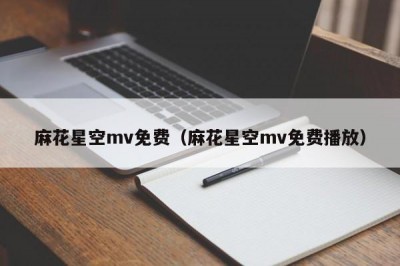 麻花星空mv免费（麻花星空mv免费播放）