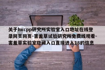 关于hxcpp研究所实验室入口地址在线登录网页网页-害羞草试验研究所免费线观看-害羞草实验室隐藏入口直接进入18的信息