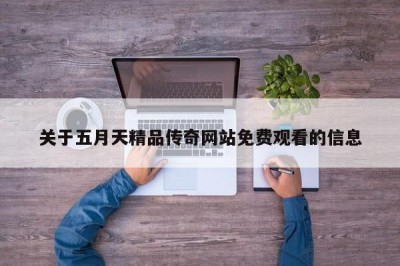 关于五月天精品传奇网站免费观看的信息