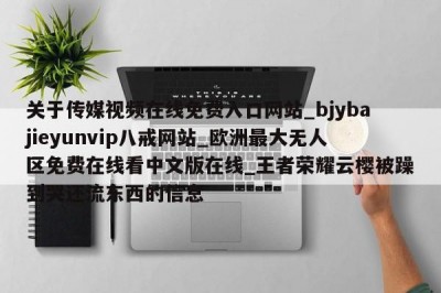 关于传媒视频在线免费入口网站_bjybajieyunvip八戒网站_欧洲最大无人区免费在线看中文版在线_王者荣耀云樱被躁到哭还流东西的信息