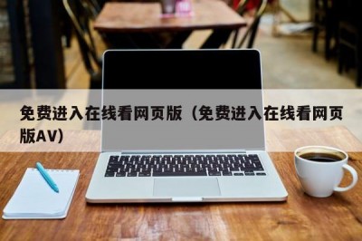 免费进入在线看网页版（免费进入在线看网页版AV）