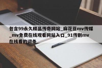 包含99永久精品传奇网站_麻花豆mv传媒_mv免费在线观看网站入口_91传剧mv在线看的词条
