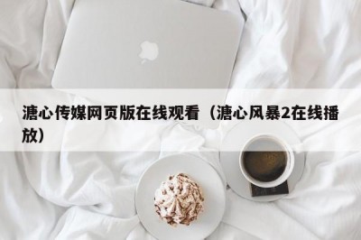 溏心传媒网页版在线观看（溏心风暴2在线播放）