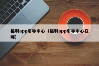 福利app引导中心（福利app引导中心在哪）