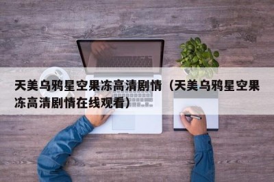 天美乌鸦星空果冻高清剧情（天美乌鸦星空果冻高清剧情在线观看）