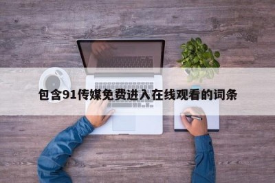 包含91传媒免费进入在线观看的词条