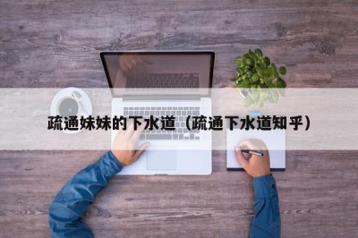 疏通妹妹的下水道（疏通下水道知乎）