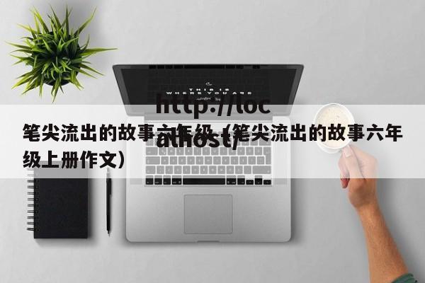 笔尖流出的故事六年级（笔尖流出的故事六年级上册作文）