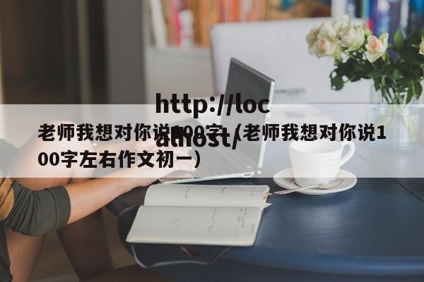 老师我想对你说100字(老师我想对你说100字左右作文初一)