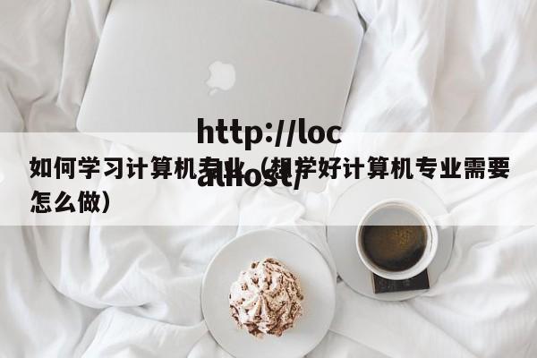 如何学习计算机专业（想学好计算机专业需要怎么做）